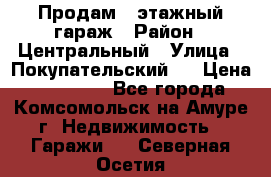 Продам 4-этажный гараж › Район ­ Центральный › Улица ­ Покупательский 2 › Цена ­ 450 000 - Все города, Комсомольск-на-Амуре г. Недвижимость » Гаражи   . Северная Осетия